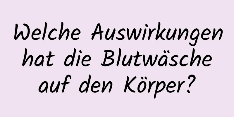 Welche Auswirkungen hat die Blutwäsche auf den Körper?