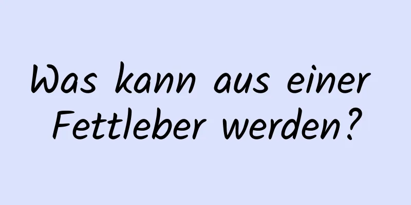 Was kann aus einer Fettleber werden?