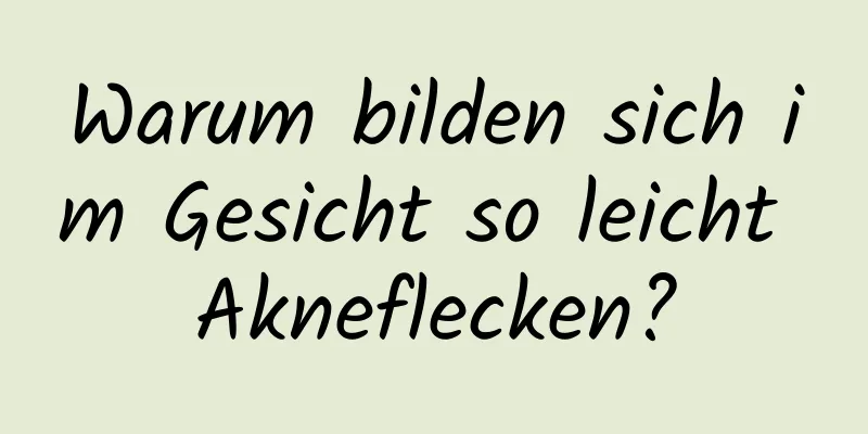 Warum bilden sich im Gesicht so leicht Akneflecken?