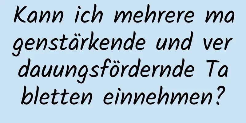 Kann ich mehrere magenstärkende und verdauungsfördernde Tabletten einnehmen?
