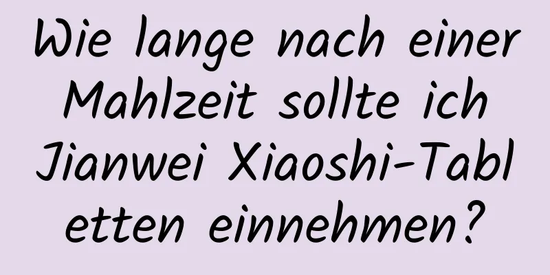 Wie lange nach einer Mahlzeit sollte ich Jianwei Xiaoshi-Tabletten einnehmen?