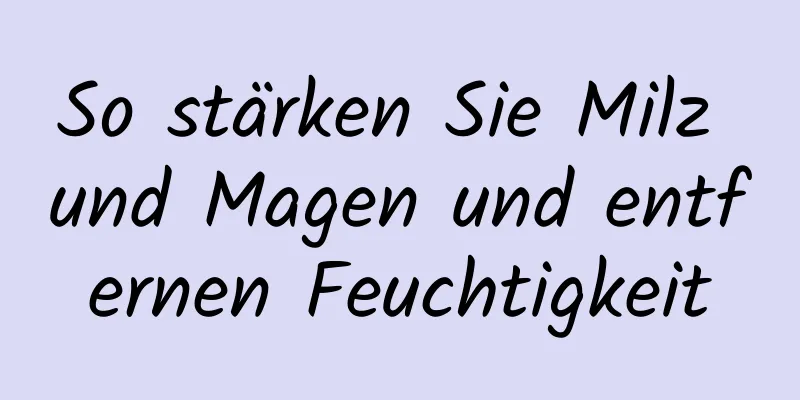 So stärken Sie Milz und Magen und entfernen Feuchtigkeit
