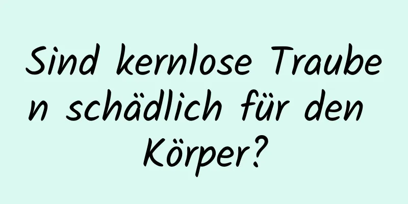 Sind kernlose Trauben schädlich für den Körper?