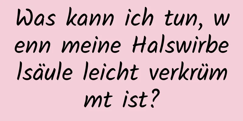 Was kann ich tun, wenn meine Halswirbelsäule leicht verkrümmt ist?