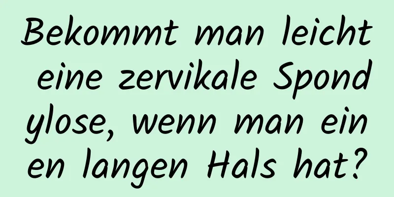 Bekommt man leicht eine zervikale Spondylose, wenn man einen langen Hals hat?
