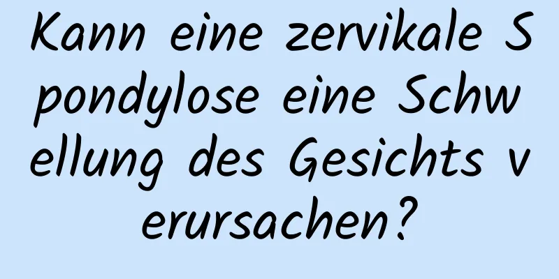 Kann eine zervikale Spondylose eine Schwellung des Gesichts verursachen?