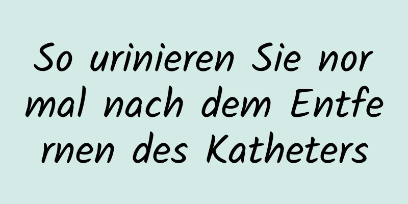 So urinieren Sie normal nach dem Entfernen des Katheters