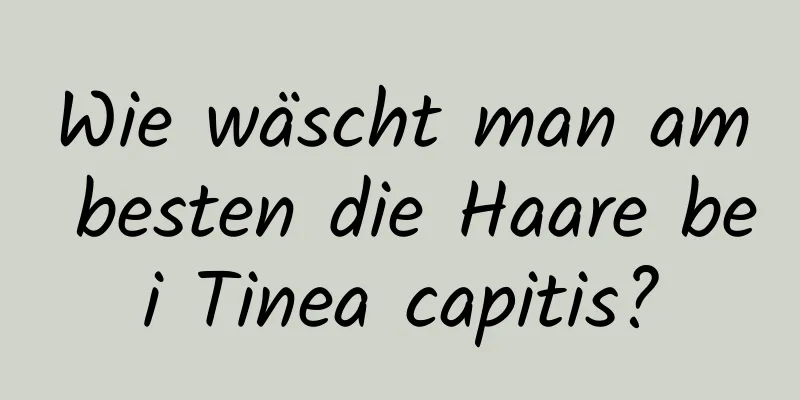 Wie wäscht man am besten die Haare bei Tinea capitis?