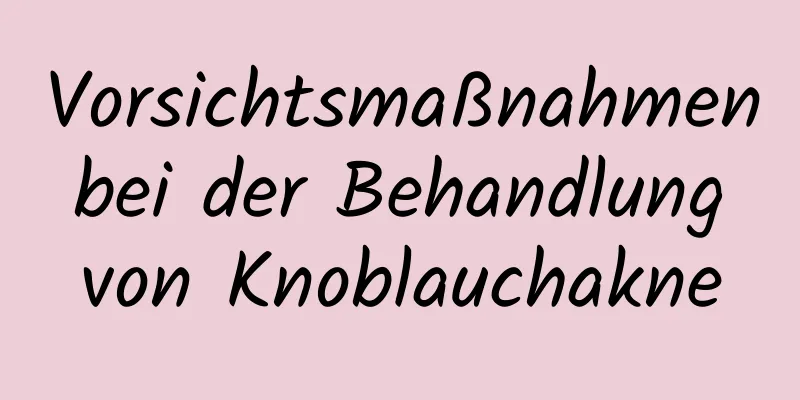 Vorsichtsmaßnahmen bei der Behandlung von Knoblauchakne