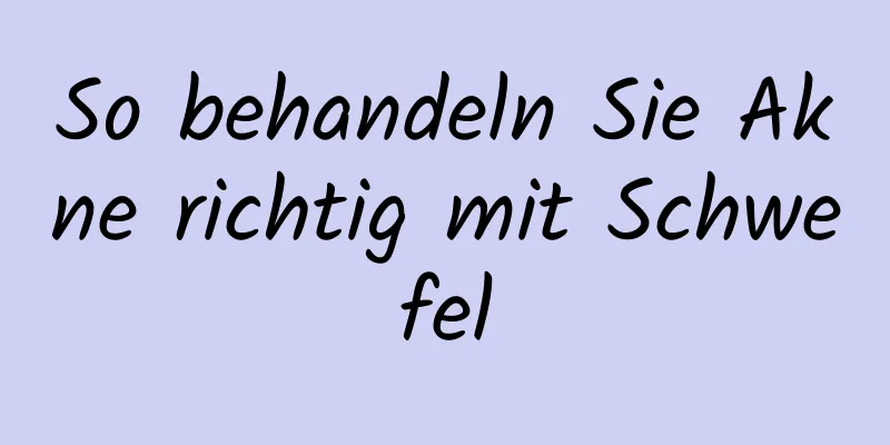 So behandeln Sie Akne richtig mit Schwefel