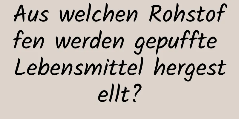 Aus welchen Rohstoffen werden gepuffte Lebensmittel hergestellt?