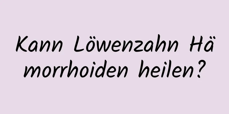 Kann Löwenzahn Hämorrhoiden heilen?