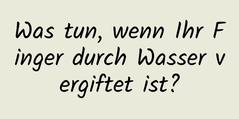 Was tun, wenn Ihr Finger durch Wasser vergiftet ist?