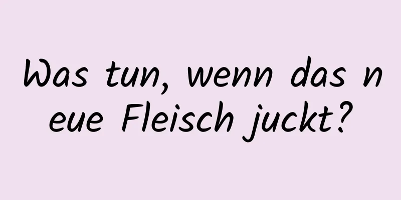 Was tun, wenn das neue Fleisch juckt?
