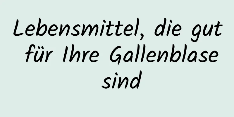 Lebensmittel, die gut für Ihre Gallenblase sind