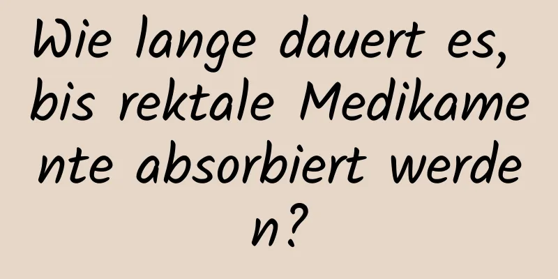 Wie lange dauert es, bis rektale Medikamente absorbiert werden?