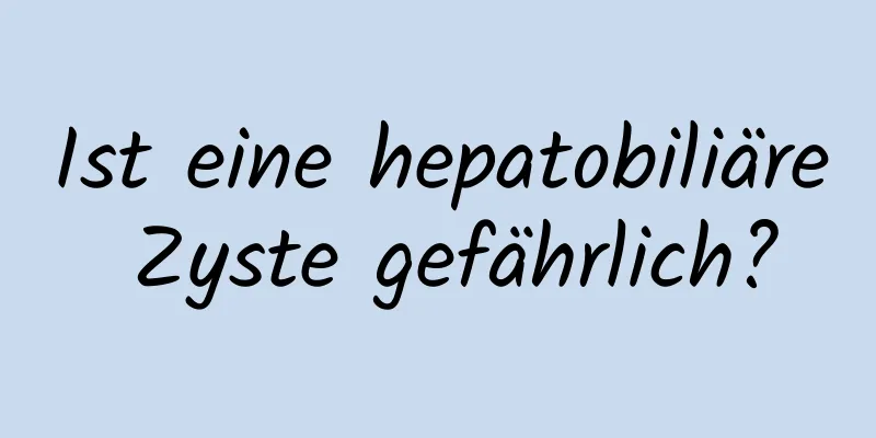 Ist eine hepatobiliäre Zyste gefährlich?