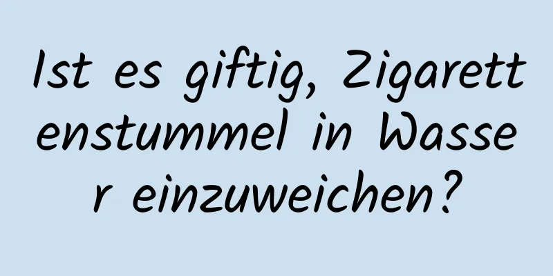 Ist es giftig, Zigarettenstummel in Wasser einzuweichen?