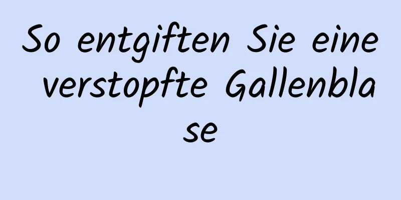 So entgiften Sie eine verstopfte Gallenblase