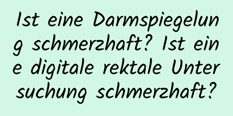 Ist eine Darmspiegelung schmerzhaft? Ist eine digitale rektale Untersuchung schmerzhaft?