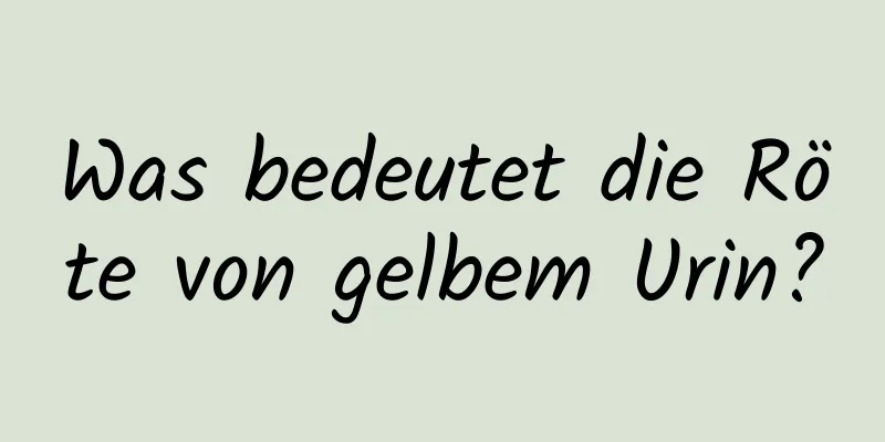 Was bedeutet die Röte von gelbem Urin?