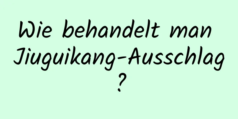 Wie behandelt man Jiuguikang-Ausschlag?