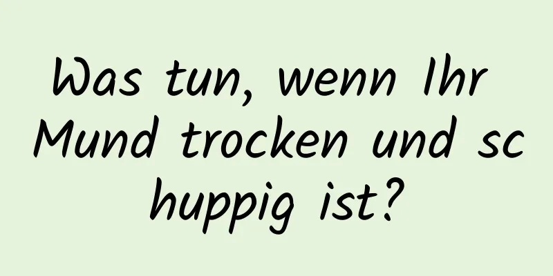 Was tun, wenn Ihr Mund trocken und schuppig ist?