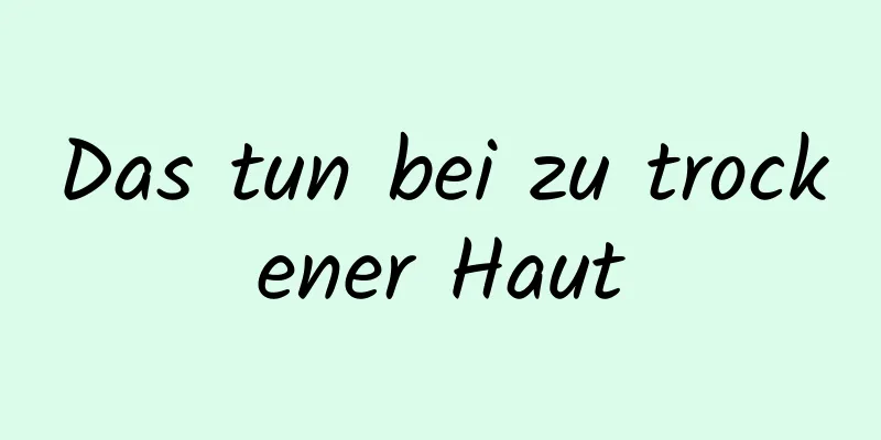 Das tun bei zu trockener Haut