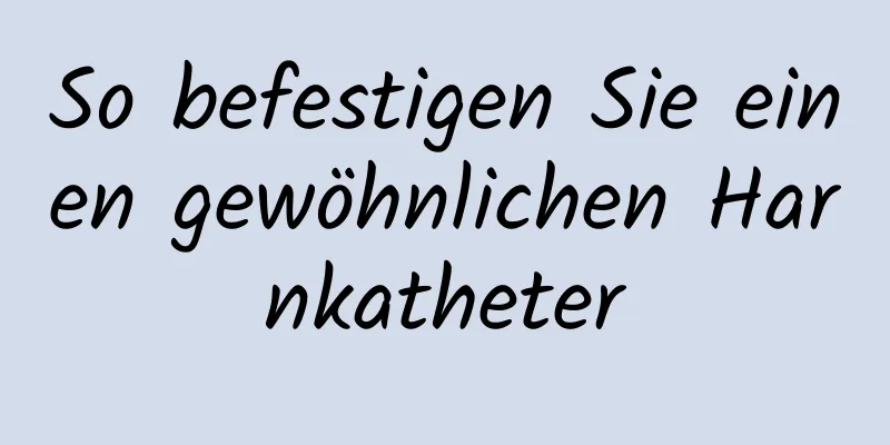 So befestigen Sie einen gewöhnlichen Harnkatheter