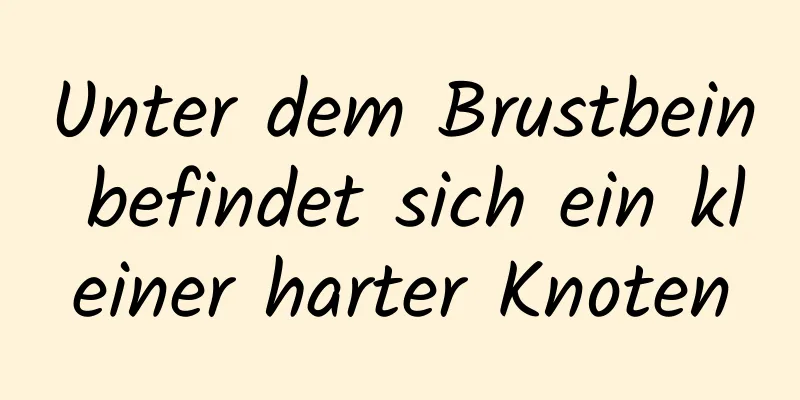 Unter dem Brustbein befindet sich ein kleiner harter Knoten