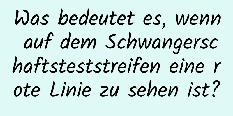Was bedeutet es, wenn auf dem Schwangerschaftsteststreifen eine rote Linie zu sehen ist?