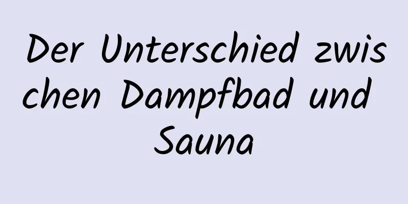 Der Unterschied zwischen Dampfbad und Sauna