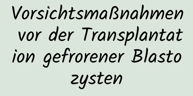 Vorsichtsmaßnahmen vor der Transplantation gefrorener Blastozysten