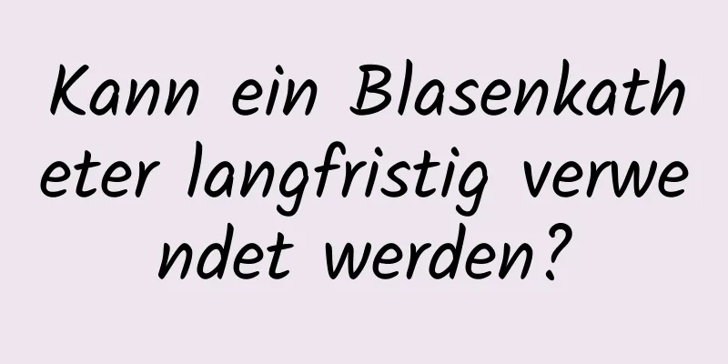 Kann ein Blasenkatheter langfristig verwendet werden?