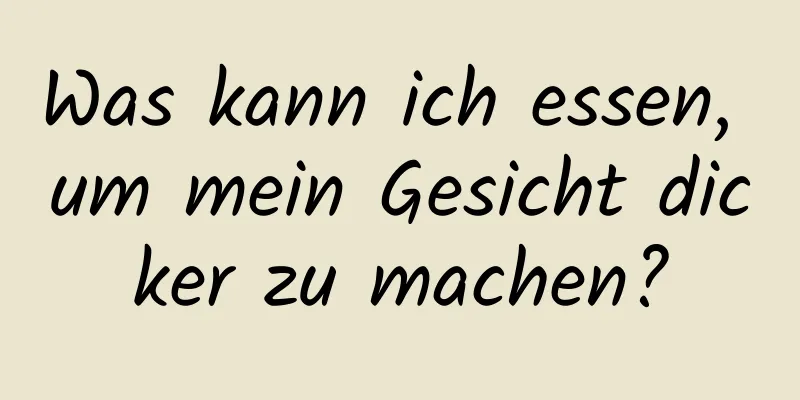 Was kann ich essen, um mein Gesicht dicker zu machen?