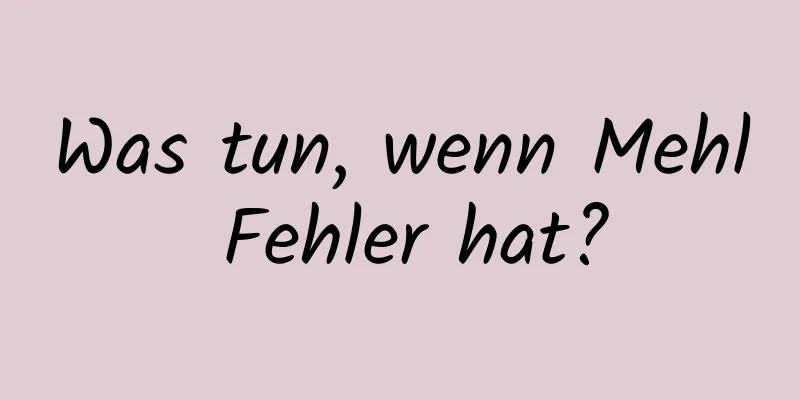 Was tun, wenn Mehl Fehler hat?