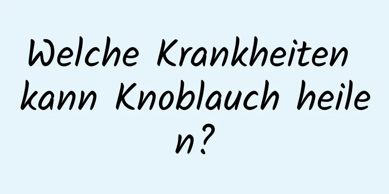 Welche Krankheiten kann Knoblauch heilen?