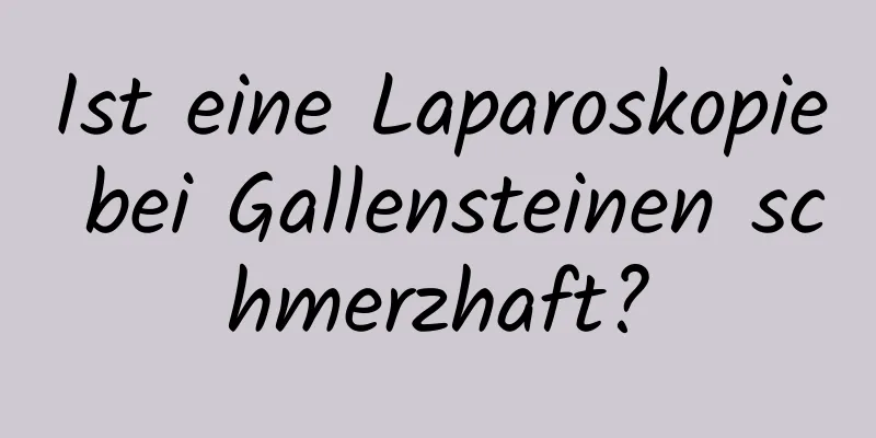 Ist eine Laparoskopie bei Gallensteinen schmerzhaft?
