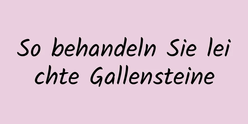 So behandeln Sie leichte Gallensteine