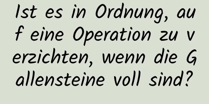 Ist es in Ordnung, auf eine Operation zu verzichten, wenn die Gallensteine ​​voll sind?