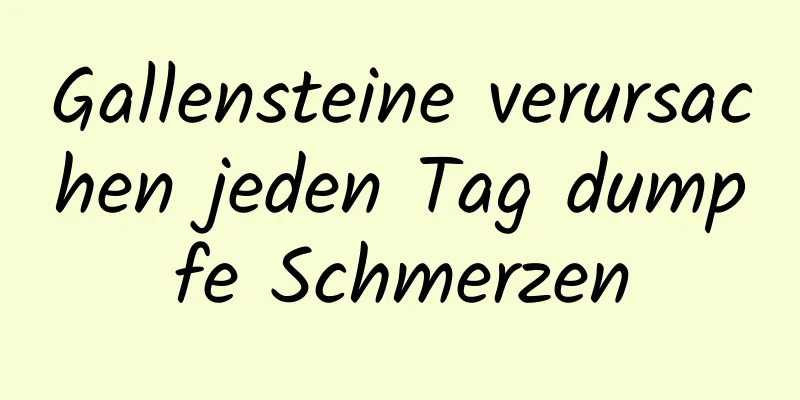Gallensteine ​​verursachen jeden Tag dumpfe Schmerzen