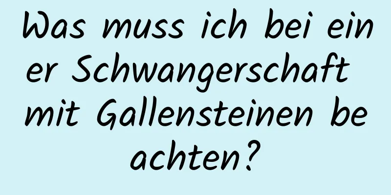 Was muss ich bei einer Schwangerschaft mit Gallensteinen beachten?