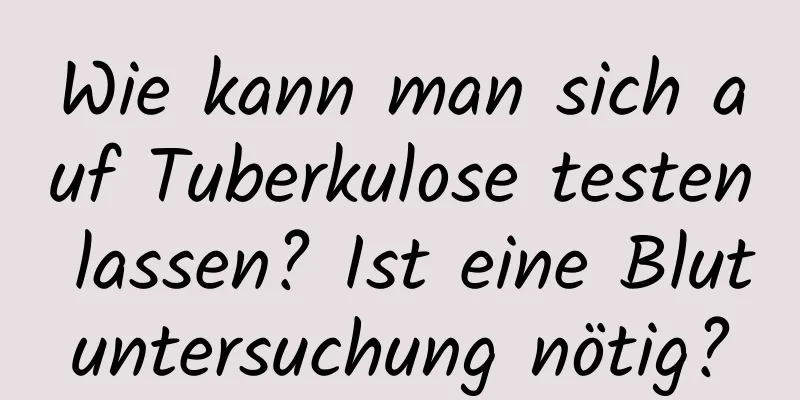 Wie kann man sich auf Tuberkulose testen lassen? Ist eine Blutuntersuchung nötig?