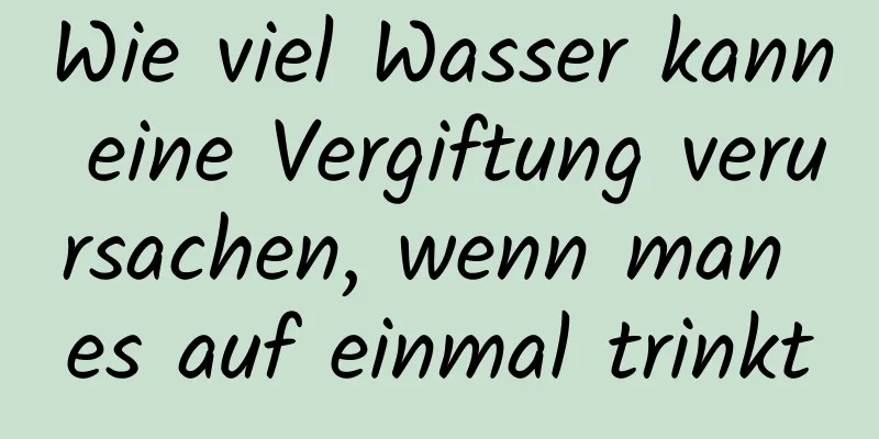 Wie viel Wasser kann eine Vergiftung verursachen, wenn man es auf einmal trinkt