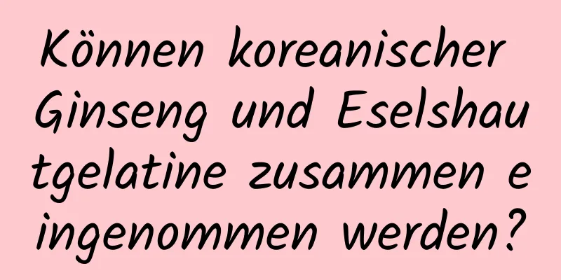 Können koreanischer Ginseng und Eselshautgelatine zusammen eingenommen werden?