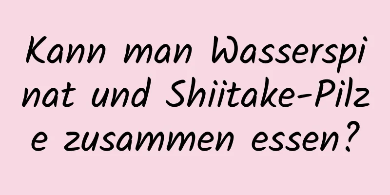 Kann man Wasserspinat und Shiitake-Pilze zusammen essen?