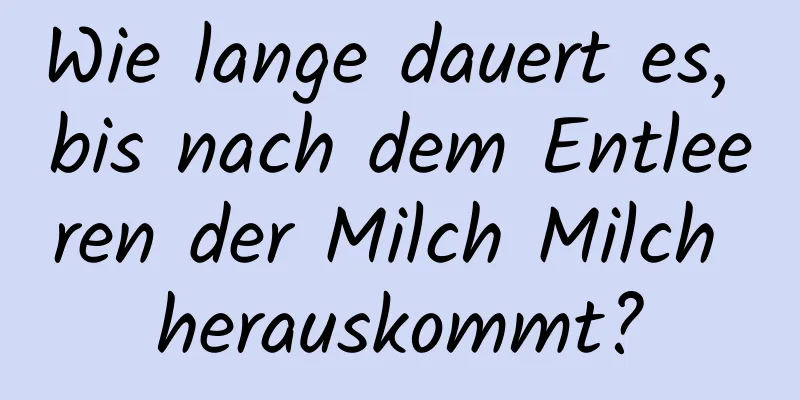 Wie lange dauert es, bis nach dem Entleeren der Milch Milch herauskommt?