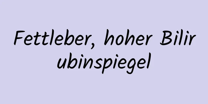 Fettleber, hoher Bilirubinspiegel