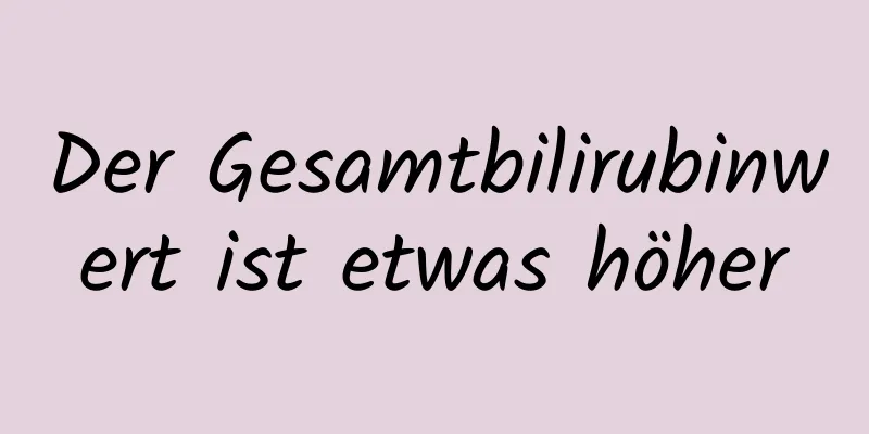 Der Gesamtbilirubinwert ist etwas höher