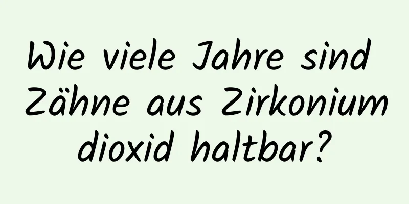 Wie viele Jahre sind Zähne aus Zirkoniumdioxid haltbar?